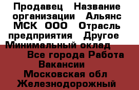 Продавец › Название организации ­ Альянс-МСК, ООО › Отрасль предприятия ­ Другое › Минимальный оклад ­ 25 000 - Все города Работа » Вакансии   . Московская обл.,Железнодорожный г.